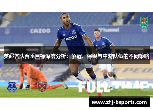 英超各队赛季目标深度分析:争冠、保级与中游队伍的不同策略 英超各队赛季目标深度分析:争冠、保级与中游队伍的不同策略
