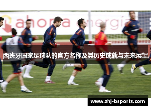 西班牙国家足球队的官方名称及其历史成就与未来展望 西班牙国家足球队的官方名称及其历史成就与未来展望