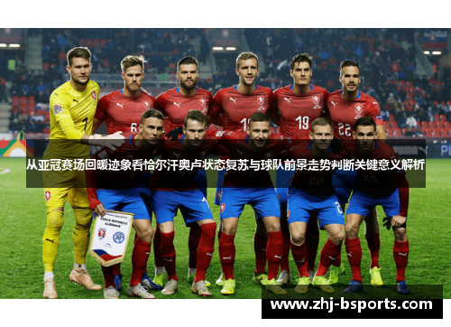 从亚冠赛场回暖迹象看恰尔汗奥卢状态复苏与球队前景走势判断关键意义解析 从亚冠赛场回暖迹象看恰尔汗奥卢状态复苏与球队前景走势判断关键意义解析