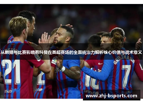 从数据与比赛影响看科曼在英超赛场的全面统治力解析核心价值与战术意义 从数据与比赛影响看科曼在英超赛场的全面统治力解析核心价值与战术意义