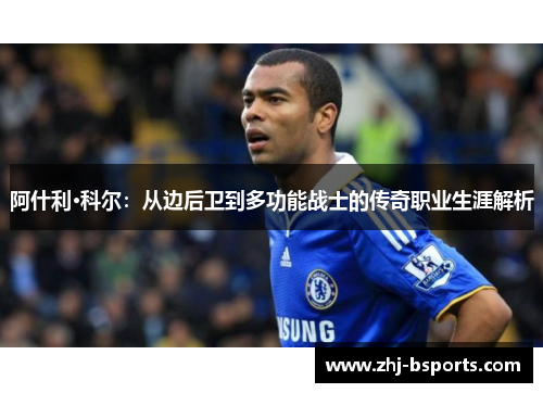 阿什利·科尔：从边后卫到多功能战士的传奇职业生涯解析