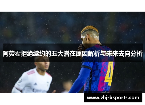 阿劳霍拒绝续约的五大潜在原因解析与未来去向分析