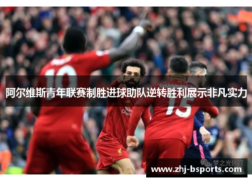 阿尔维斯青年联赛制胜进球助队逆转胜利展示非凡实力