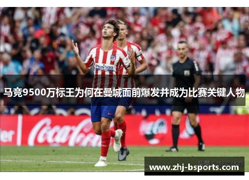 马竞9500万标王为何在曼城面前爆发并成为比赛关键人物