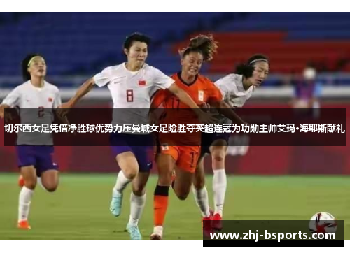 切尔西女足凭借净胜球优势力压曼城女足险胜夺英超连冠为功勋主帅艾玛·海耶斯献礼 切尔西女足凭借净胜球优势力压曼城女足险胜夺英超连冠为功勋主帅艾玛·海耶斯献礼