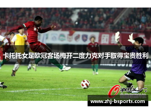 卡托托女足欧冠客场梅开二度力克对手取得宝贵胜利