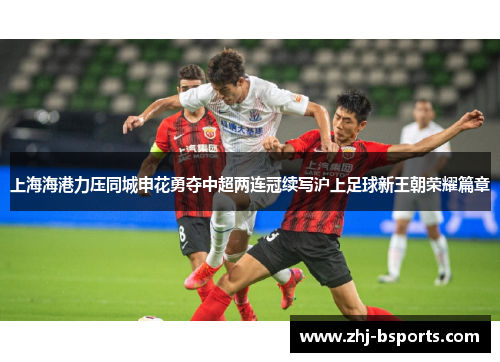 上海海港力压同城申花勇夺中超两连冠续写沪上足球新王朝荣耀篇章