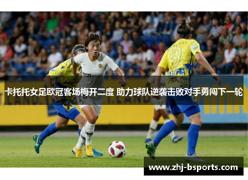卡托托女足欧冠客场梅开二度 助力球队逆袭击败对手勇闯下一轮
