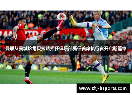 曼联从曼城挖角贝拉达担任俱乐部新任首席执行官开启新篇章