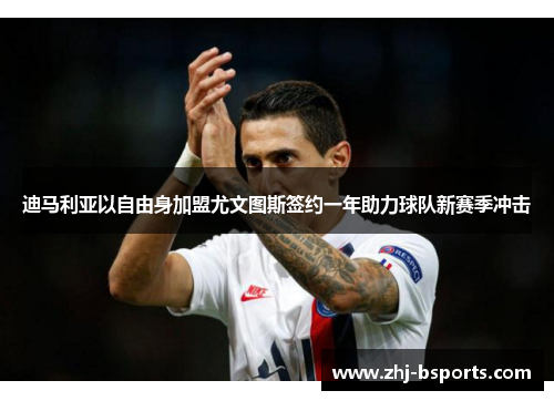 迪马利亚以自由身加盟尤文图斯签约一年助力球队新赛季冲击 迪马利亚以自由身加盟尤文图斯签约一年助力球队新赛季冲击