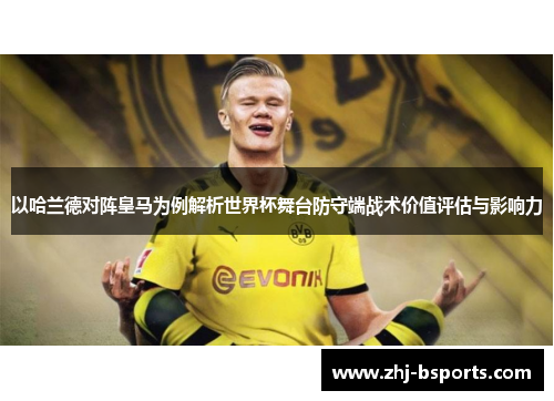 以哈兰德对阵皇马为例解析世界杯舞台防守端战术价值评估与影响力 以哈兰德对阵皇马为例解析世界杯舞台防守端战术价值评估与影响力