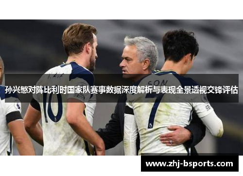 孙兴慜对阵比利时国家队赛事数据深度解析与表现全景透视交锋评估 孙兴慜对阵比利时国家队赛事数据深度解析与表现全景透视交锋评估