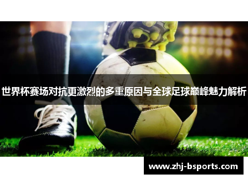 世界杯赛场对抗更激烈的多重原因与全球足球巅峰魅力解析
