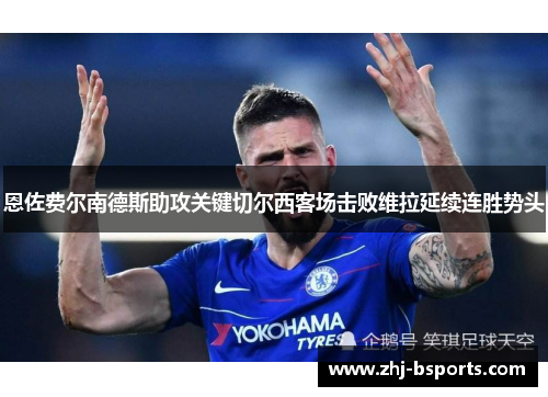 恩佐费尔南德斯助攻关键切尔西客场击败维拉延续连胜势头 恩佐费尔南德斯助攻关键切尔西客场击败维拉延续连胜势头