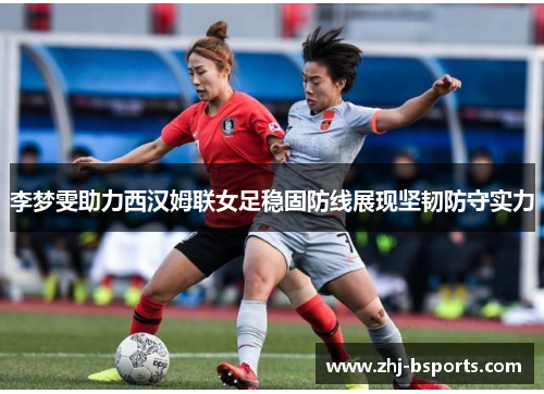 李梦雯助力西汉姆联女足稳固防线展现坚韧防守实力
