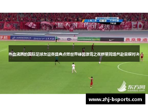 热血沸腾的国际足球友谊赛盛典点燃世界绿茵激情之夜群星同场共赴荣耀对决