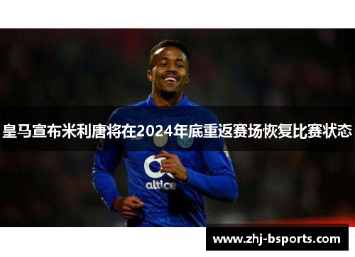 皇马宣布米利唐将在2024年底重返赛场恢复比赛状态