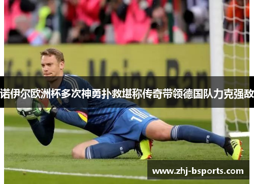 诺伊尔欧洲杯多次神勇扑救堪称传奇带领德国队力克强敌 诺伊尔欧洲杯多次神勇扑救堪称传奇带领德国队力克强敌
